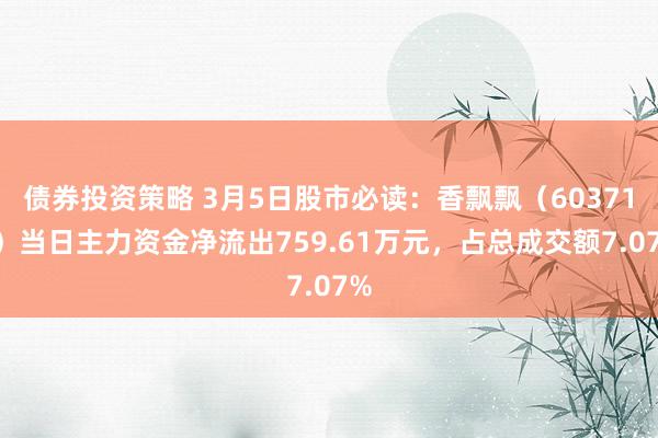 债券投资策略 3月5日股市必读：香飘飘（603711）当日主力资金净流出759.61万元，占总成交额7.07%