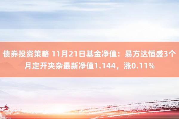 债券投资策略 11月21日基金净值：易方达恒盛3个月定开夹杂最新净值1.144，涨0.11%