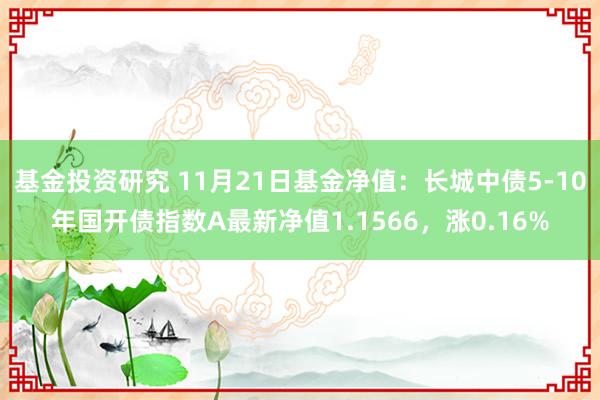 基金投资研究 11月21日基金净值：长城中债5-10年国开债指数A最新净值1.1566，涨0.16%