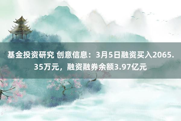 基金投资研究 创意信息：3月5日融资买入2065.35万元，融资融券余额3.97亿元