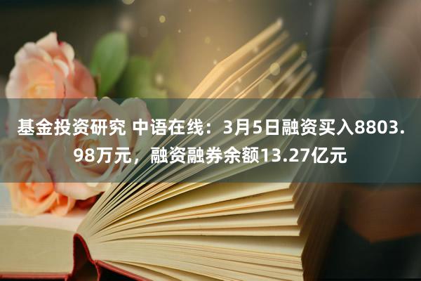 基金投资研究 中语在线：3月5日融资买入8803.98万元，融资融券余额13.27亿元