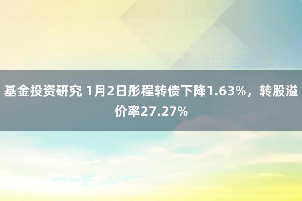 基金投资研究 1月2日彤程转债下降1.63%，转股溢价率27.27%