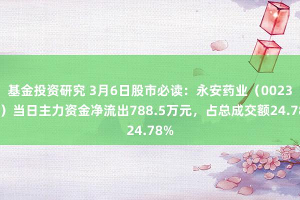 基金投资研究 3月6日股市必读：永安药业（002365）当日主力资金净流出788.5万元，占总成交额24.78%