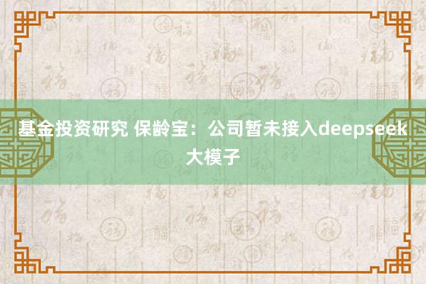 基金投资研究 保龄宝：公司暂未接入deepseek大模子