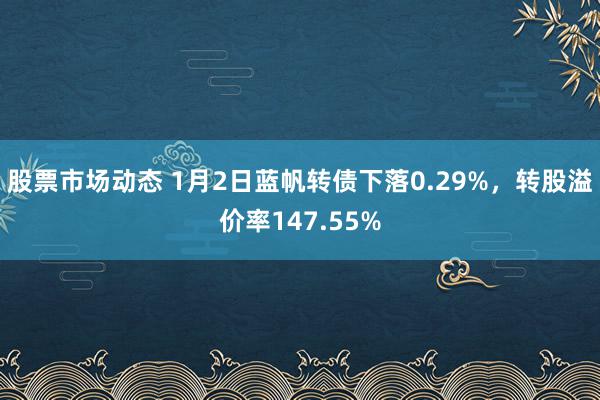 股票市场动态 1月2日蓝帆转债下落0.29%，转股溢价率147.55%