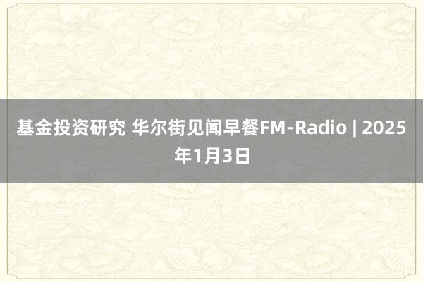 基金投资研究 华尔街见闻早餐FM-Radio | 2025年1月3日