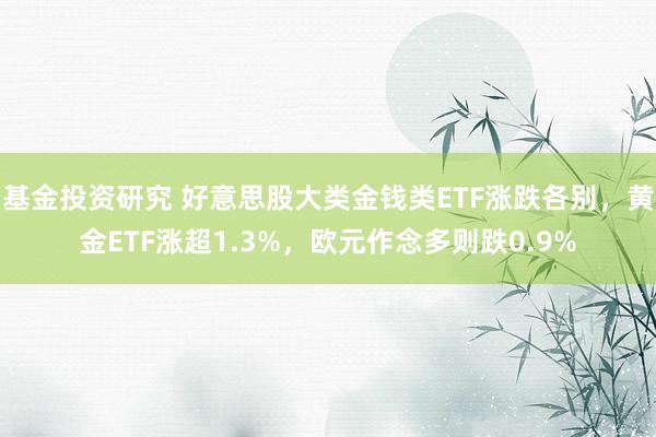 基金投资研究 好意思股大类金钱类ETF涨跌各别，黄金ETF涨超1.3%，欧元作念多则跌0.9%