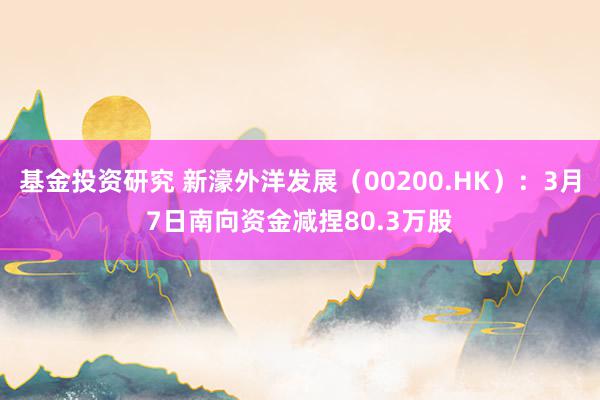 基金投资研究 新濠外洋发展（00200.HK）：3月7日南向资金减捏80.3万股