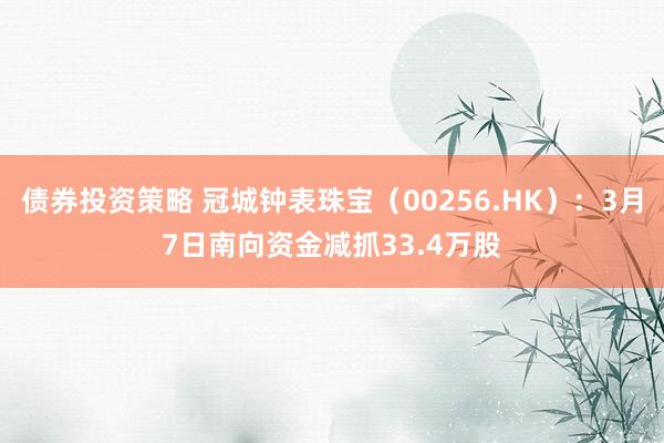 债券投资策略 冠城钟表珠宝（00256.HK）：3月7日南向资金减抓33.4万股