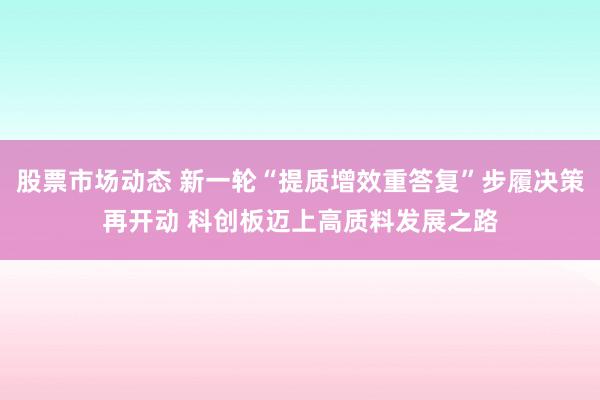 股票市场动态 新一轮“提质增效重答复”步履决策再开动 科创板迈上高质料发展之路