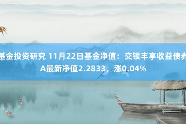 基金投资研究 11月22日基金净值：交银丰享收益债券A最新净值2.2833，涨0.04%