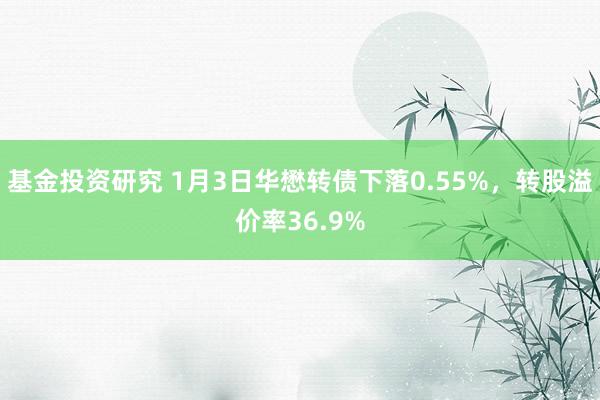 基金投资研究 1月3日华懋转债下落0.55%，转股溢价率36.9%