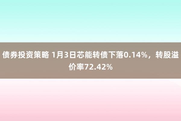 债券投资策略 1月3日芯能转债下落0.14%，转股溢价率72.42%