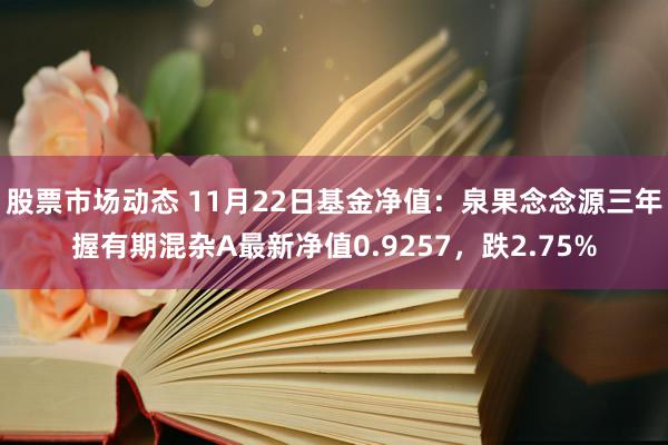 股票市场动态 11月22日基金净值：泉果念念源三年握有期混杂A最新净值0.9257，跌2.75%