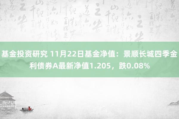 基金投资研究 11月22日基金净值：景顺长城四季金利债券A最新净值1.205，跌0.08%