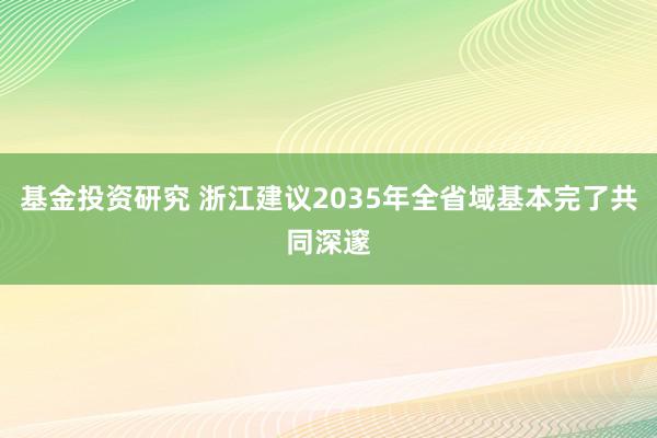 基金投资研究 浙江建议2035年全省域基本完了共同深邃