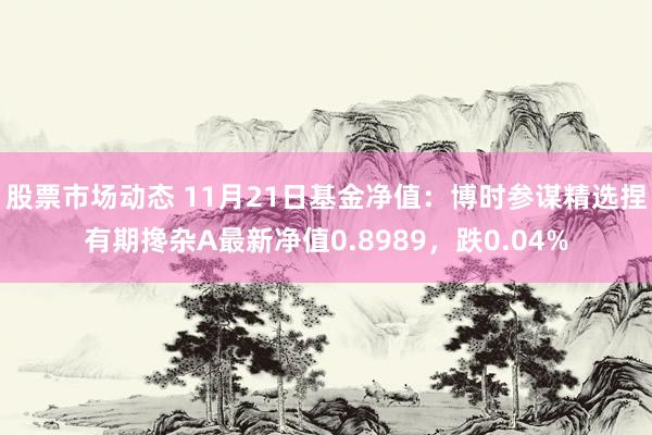 股票市场动态 11月21日基金净值：博时参谋精选捏有期搀杂A最新净值0.8989，跌0.04%