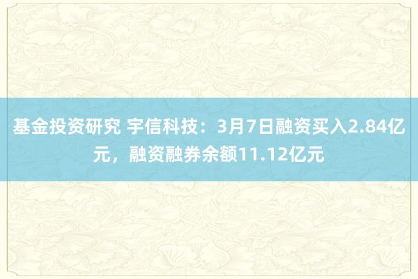 基金投资研究 宇信科技：3月7日融资买入2.84亿元，融资融券余额11.12亿元