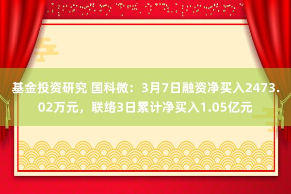 基金投资研究 国科微：3月7日融资净买入2473.02万元，联络3日累计净买入1.05亿元