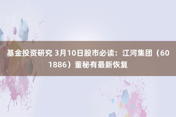 基金投资研究 3月10日股市必读：江河集团（601886）董秘有最新恢复