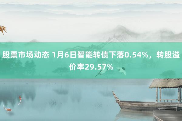 股票市场动态 1月6日智能转债下落0.54%，转股溢价率29.57%