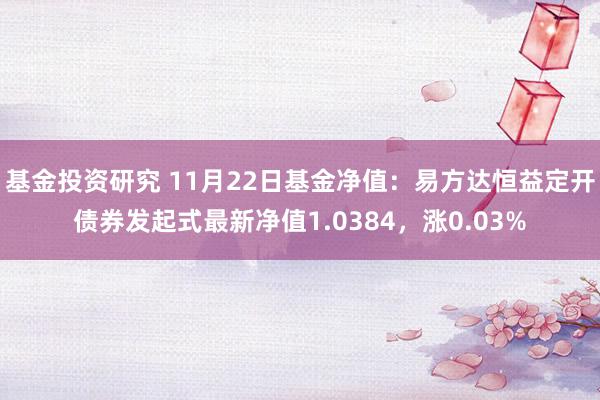 基金投资研究 11月22日基金净值：易方达恒益定开债券发起式最新净值1.0384，涨0.03%