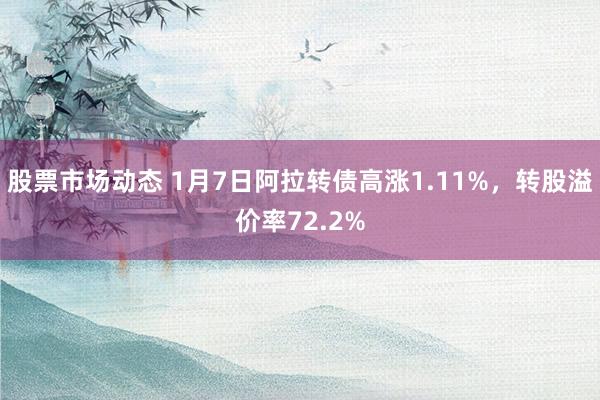 股票市场动态 1月7日阿拉转债高涨1.11%，转股溢价率72.2%