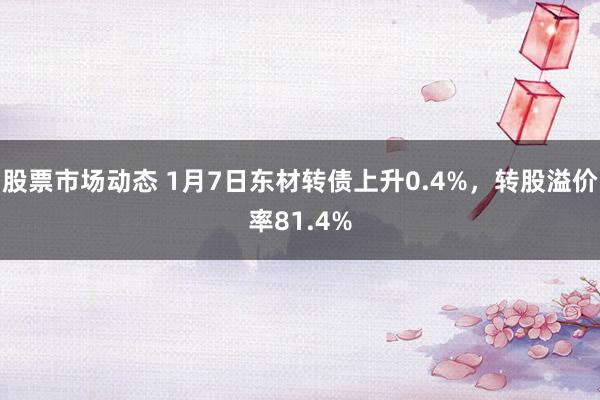 股票市场动态 1月7日东材转债上升0.4%，转股溢价率81.4%