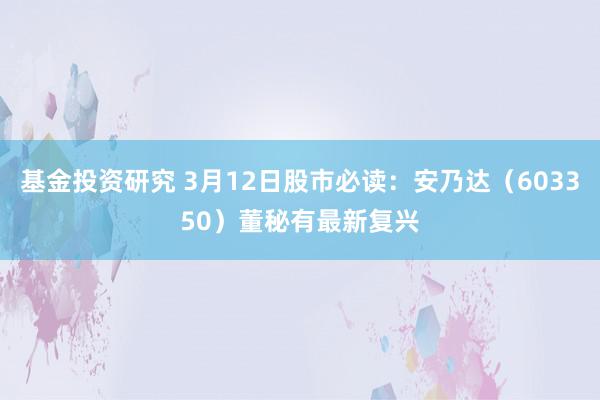 基金投资研究 3月12日股市必读：安乃达（603350）董秘有最新复兴