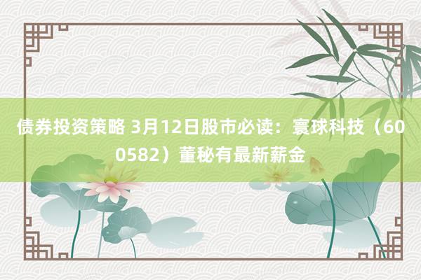 债券投资策略 3月12日股市必读：寰球科技（600582）董秘有最新薪金