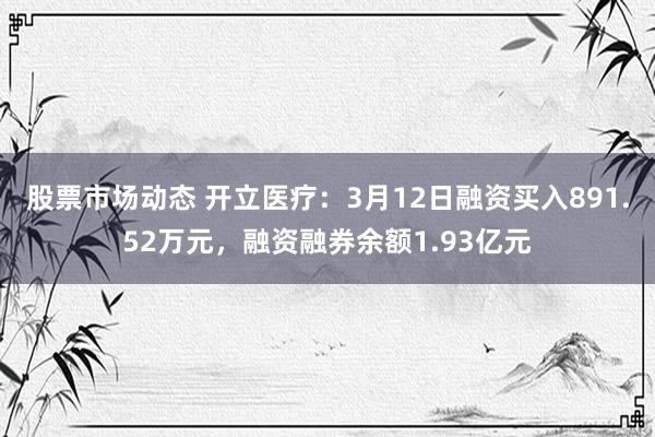 股票市场动态 开立医疗：3月12日融资买入891.52万元，融资融券余额1.93亿元