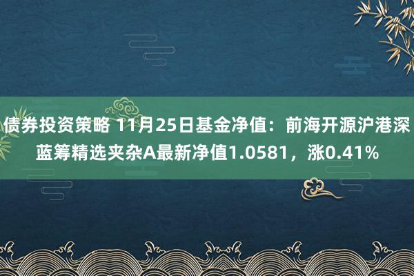 债券投资策略 11月25日基金净值：前海开源沪港深蓝筹精选夹杂A最新净值1.0581，涨0.41%