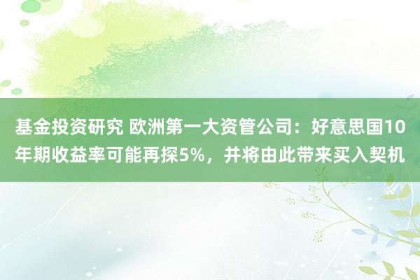 基金投资研究 欧洲第一大资管公司：好意思国10年期收益率可能再探5%，并将由此带来买入契机