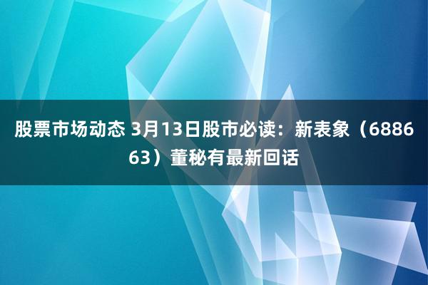 股票市场动态 3月13日股市必读：新表象（688663）董秘有最新回话