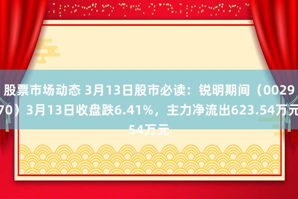 股票市场动态 3月13日股市必读：锐明期间（002970）3月13日收盘跌6.41%，主力净流出623.54万元