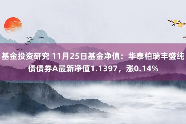 基金投资研究 11月25日基金净值：华泰柏瑞丰盛纯债债券A最新净值1.1397，涨0.14%