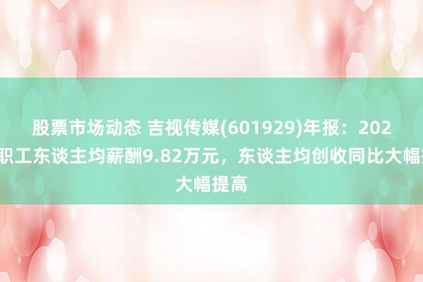 股票市场动态 吉视传媒(601929)年报：2024年职工东谈主均薪酬9.82万元，东谈主均创收同比大幅提高