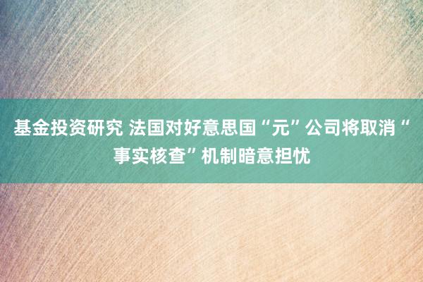 基金投资研究 法国对好意思国“元”公司将取消“事实核查”机制暗意担忧