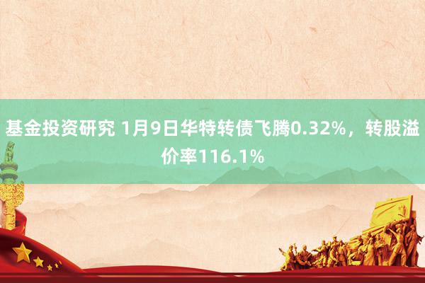 基金投资研究 1月9日华特转债飞腾0.32%，转股溢价率116.1%