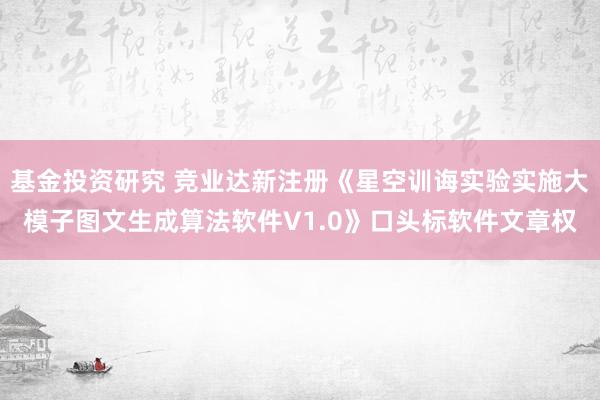 基金投资研究 竞业达新注册《星空训诲实验实施大模子图文生成算法软件V1.0》口头标软件文章权