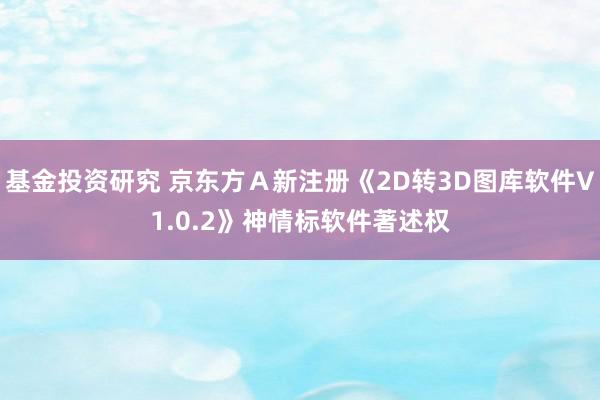 基金投资研究 京东方Ａ新注册《2D转3D图库软件V1.0.2》神情标软件著述权