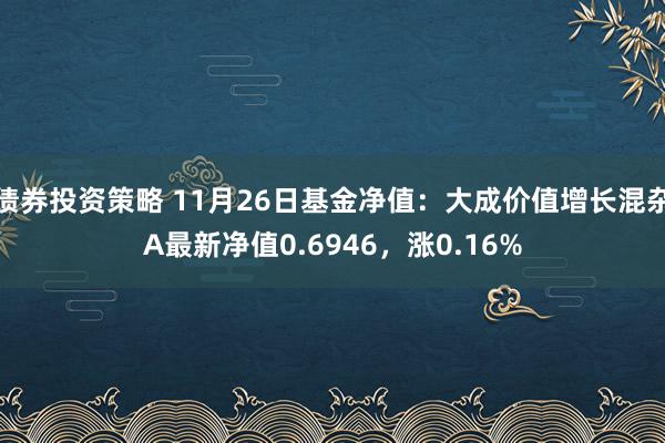 债券投资策略 11月26日基金净值：大成价值增长混杂A最新净值0.6946，涨0.16%