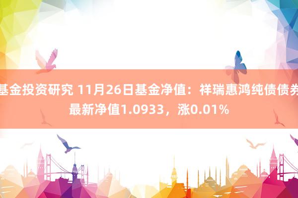 基金投资研究 11月26日基金净值：祥瑞惠鸿纯债债券最新净值1.0933，涨0.01%