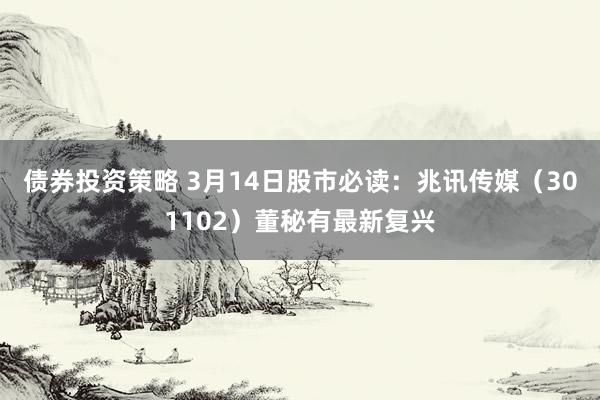 债券投资策略 3月14日股市必读：兆讯传媒（301102）董秘有最新复兴