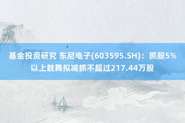 基金投资研究 东尼电子(603595.SH)：抓股5%以上鼓舞拟减抓不超过217.44万股