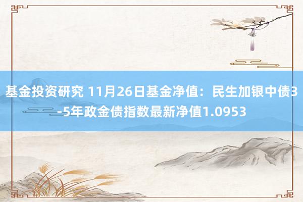 基金投资研究 11月26日基金净值：民生加银中债3-5年政金债指数最新净值1.0953