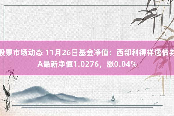 股票市场动态 11月26日基金净值：西部利得祥逸债券A最新净值1.0276，涨0.04%