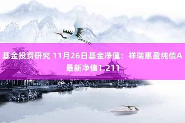 基金投资研究 11月26日基金净值：祥瑞惠盈纯债A最新净值1.211