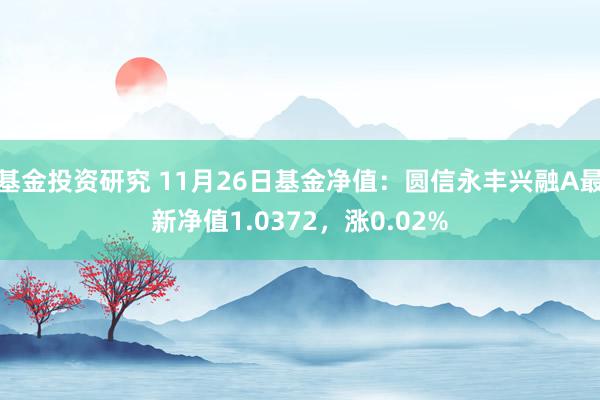 基金投资研究 11月26日基金净值：圆信永丰兴融A最新净值1.0372，涨0.02%