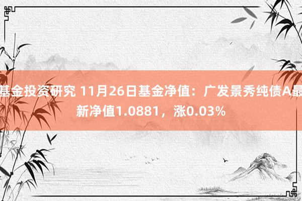 基金投资研究 11月26日基金净值：广发景秀纯债A最新净值1.0881，涨0.03%